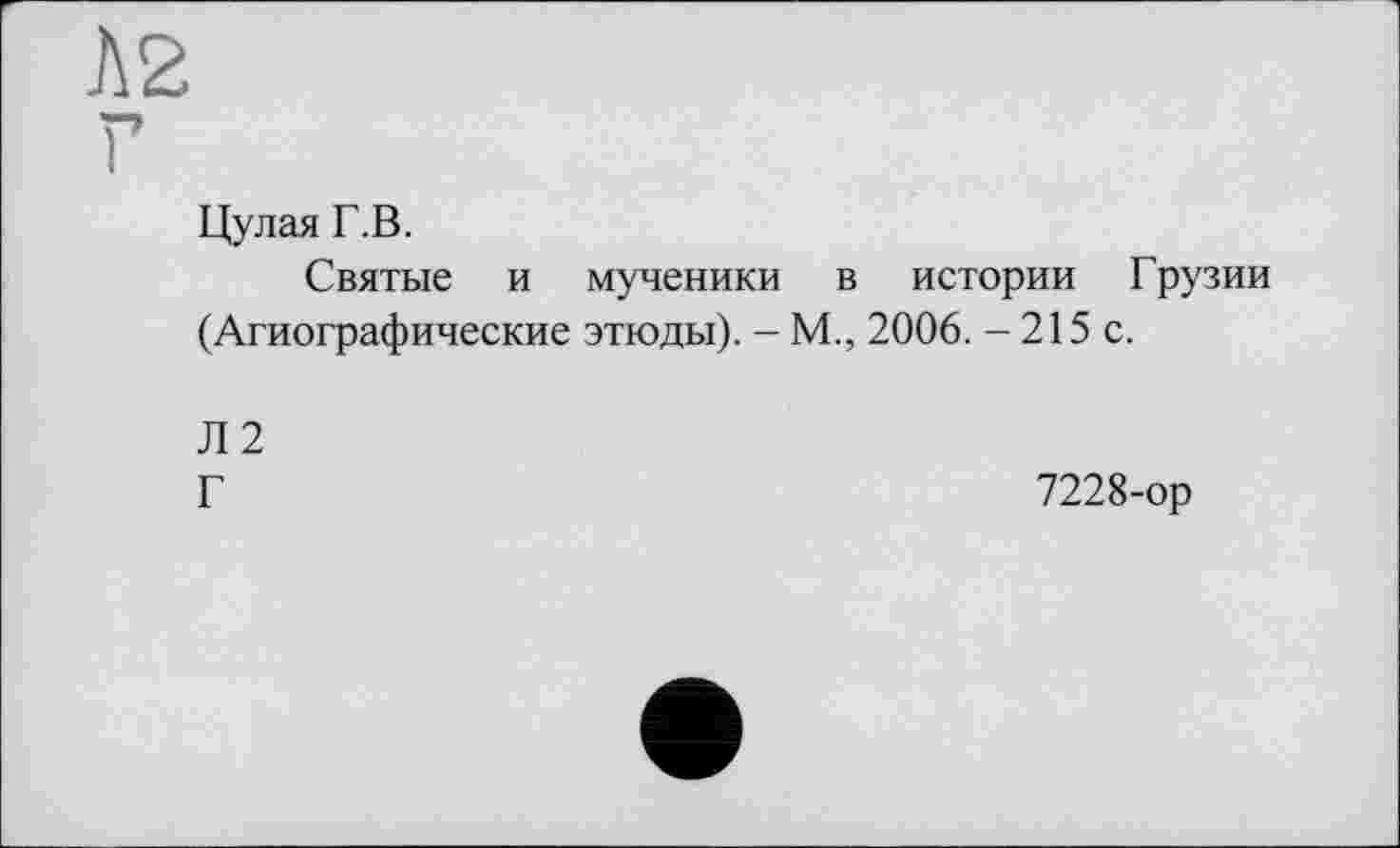 ﻿Цулая Г.В.
Святые и мученики в истории Грузии (Агиографические этюды). - М., 2006. - 215 с.
Л2
Г
7228-ор